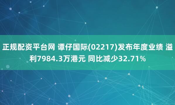 正规配资平台网 谭仔国际(02217)发布年度业绩 溢利7984.3万港元 同比减少32.71%