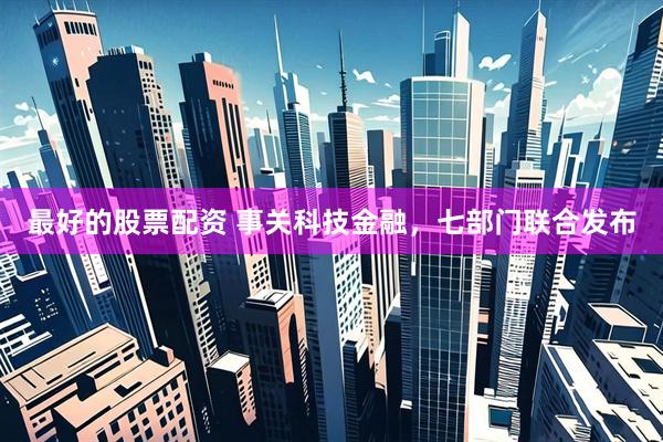最好的股票配资 事关科技金融，七部门联合发布