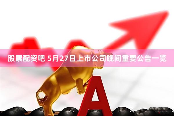 股票配资吧 5月27日上市公司晚间重要公告一览
