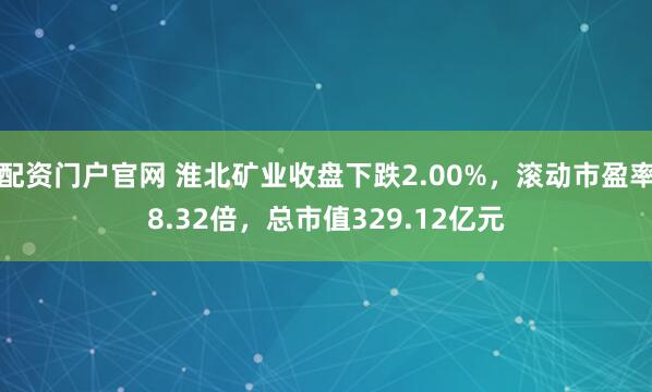 配资门户官网 淮北矿业收盘下跌2.00%，滚动市盈率8.32倍，总市值329.12亿元