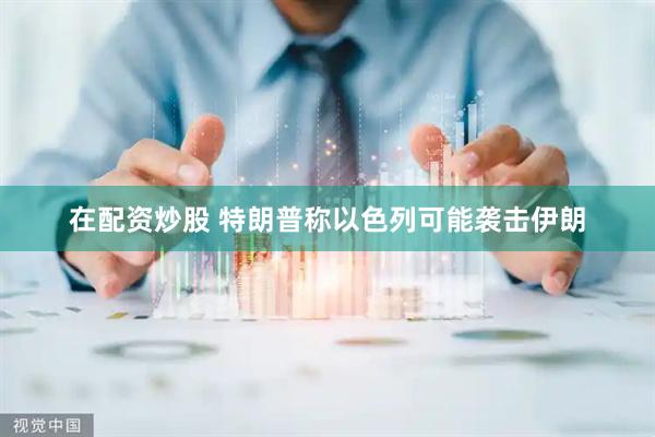 在配资炒股 特朗普称以色列可能袭击伊朗