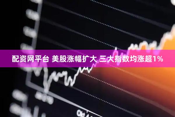 配资网平台 美股涨幅扩大 三大指数均涨超1%