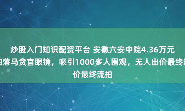 炒股入门知识配资平台 安徽六安中院4.36万元起拍落马贪官眼镜，吸引1000多人围观，无人出价最终流拍