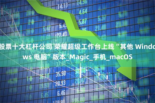 股票十大杠杆公司 荣耀超级工作台上线“其他 Windows 电脑”版本_Magic_手机_macOS