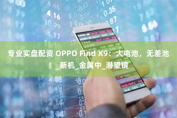 专业实盘配资 OPPO Find X9：大电池，无差池！_新机_金属中_潜望镜