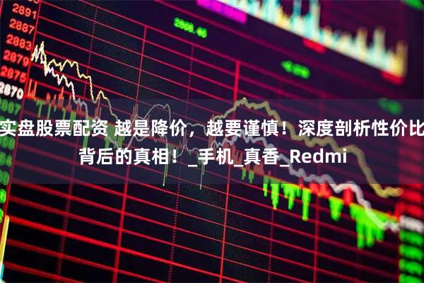 实盘股票配资 越是降价，越要谨慎！深度剖析性价比背后的真相！_手机_真香_Redmi