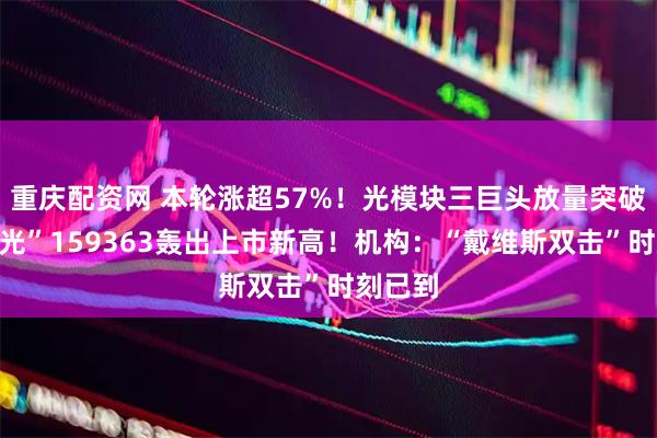 重庆配资网 本轮涨超57%！光模块三巨头放量突破，高“光”159363轰出上市新高！机构：“戴维斯双击”时刻已到