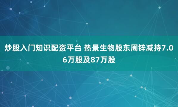 炒股入门知识配资平台 热景生物股东周锌减持7.06万股及87万股