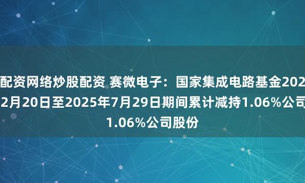配资网络炒股配资 赛微电子：国家集成电路基金2024年12月20日至2025年7月29日期间累计减持1.06%公司股份