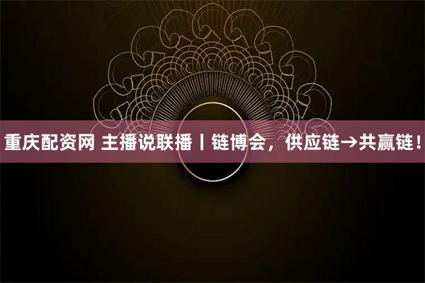 重庆配资网 主播说联播丨链博会，供应链→共赢链！