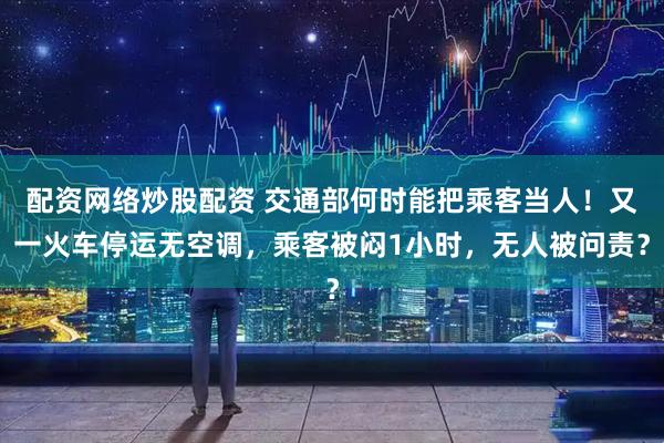 配资网络炒股配资 交通部何时能把乘客当人！又一火车停运无空调，乘客被闷1小时，无人被问责？