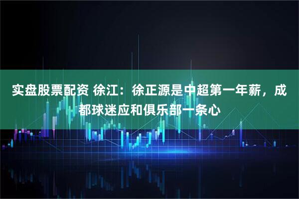 实盘股票配资 徐江：徐正源是中超第一年薪，成都球迷应和俱乐部一条心