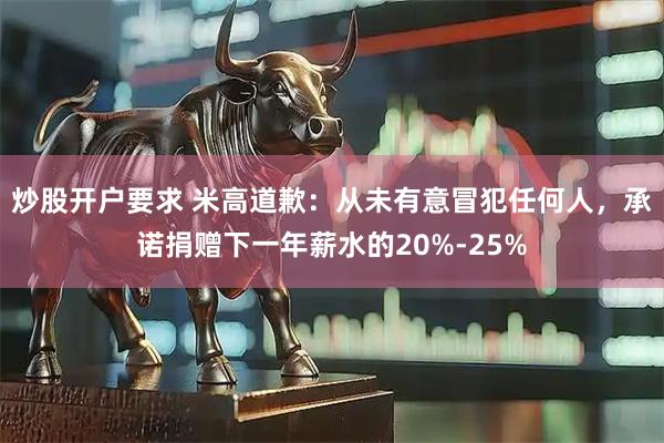 炒股开户要求 米高道歉：从未有意冒犯任何人，承诺捐赠下一年薪水的20%-25%