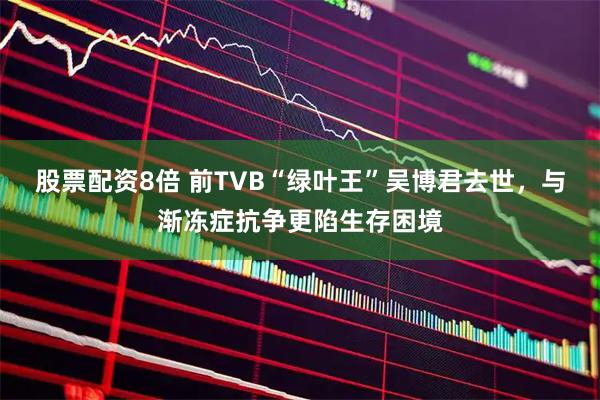 股票配资8倍 前TVB“绿叶王”吴博君去世，与渐冻症抗争更陷生存困境