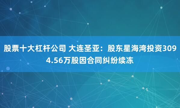 股票十大杠杆公司 大连圣亚：股东星海湾投资3094.56万股因合同纠纷续冻