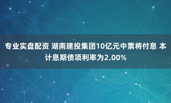 专业实盘配资 湖南建投集团10亿元中票将付息 本计息期债项利率为2.00%