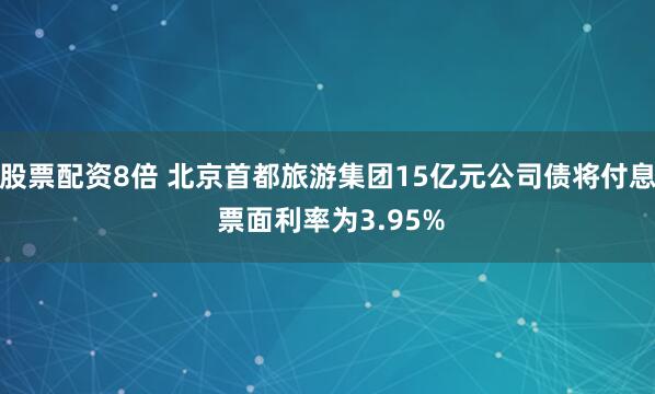 股票配资8倍 北京首都旅游集团15亿元公司债将付息 票面利率为3.95%