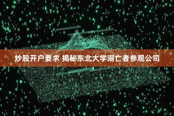 炒股开户要求 揭秘东北大学溺亡者参观公司