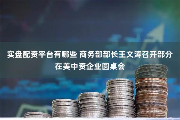 实盘配资平台有哪些 商务部部长王文涛召开部分在美中资企业圆桌会