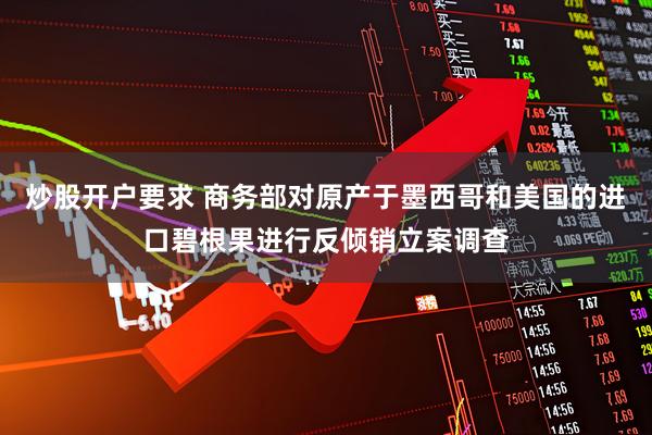 炒股开户要求 商务部对原产于墨西哥和美国的进口碧根果进行反倾销立案调查