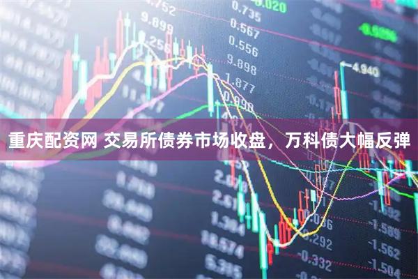 重庆配资网 交易所债券市场收盘，万科债大幅反弹