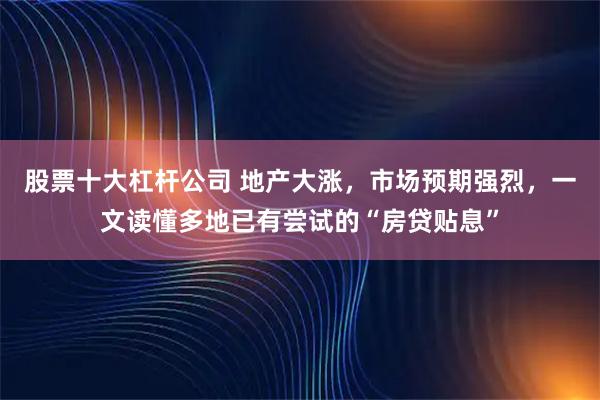股票十大杠杆公司 地产大涨，市场预期强烈，一文读懂多地已有尝试的“房贷贴息”