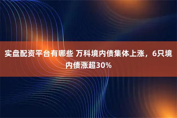 实盘配资平台有哪些 万科境内债集体上涨，6只境内债涨超30%