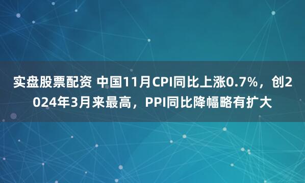 实盘股票配资 中国11月CPI同比上涨0.7%，创2024年3月来最高，PPI同比降幅略有扩大