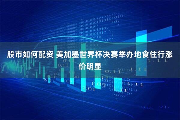 股市如何配资 美加墨世界杯决赛举办地食住行涨价明显