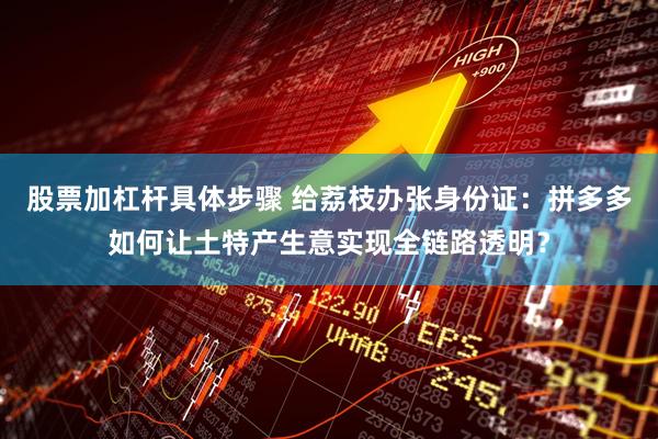 股票加杠杆具体步骤 给荔枝办张身份证：拼多多如何让土特产生意实现全链路透明？
