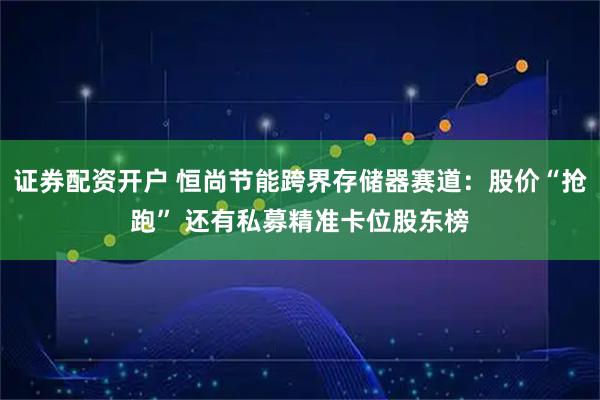 证券配资开户 恒尚节能跨界存储器赛道：股价“抢跑” 还有私募精准卡位股东榜