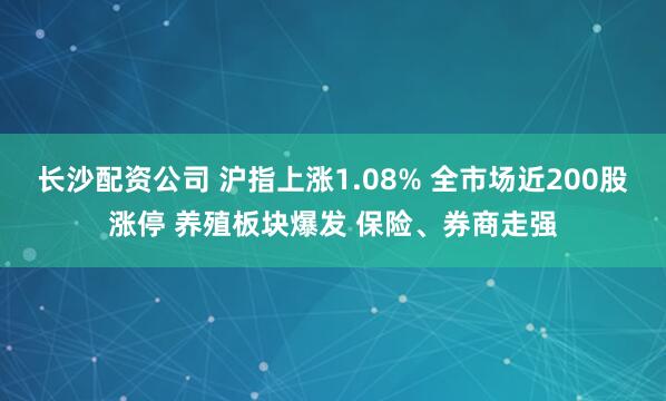长沙配资公司 沪指上涨1.08% 全市场近200股涨停 养殖板块爆发 保险、券商走强