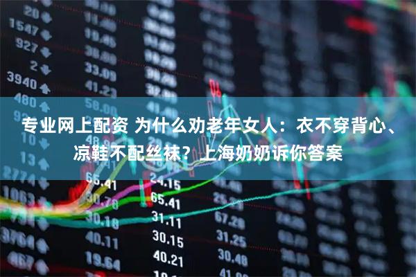 专业网上配资 为什么劝老年女人：衣不穿背心、凉鞋不配丝袜？上海奶奶诉你答案