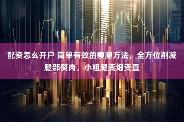 配资怎么开户 简单有效的瘦腿方法，全方位削减腿部赘肉，小粗腿变细变直