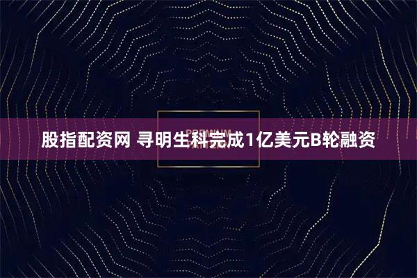 股指配资网 寻明生科完成1亿美元B轮融资
