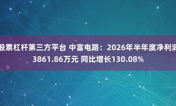 股票杠杆第三方平台 中富电路：2026年半年度净利润3861.86万元 同比增长130.08%